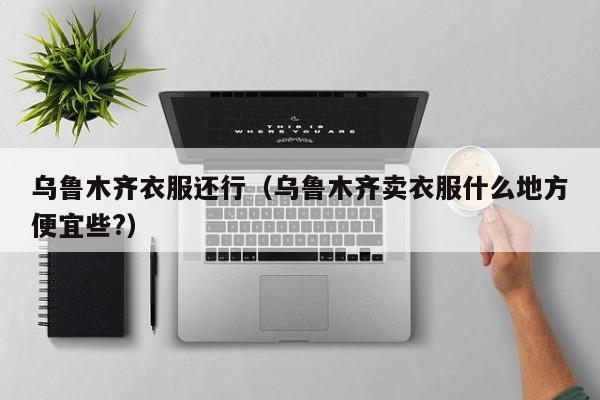 乌鲁木齐衣服还行（乌鲁木齐卖衣服什么地方便宜些?）