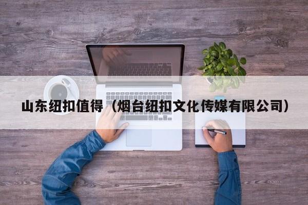 山东纽扣值得（烟台纽扣文化传媒有限公司）