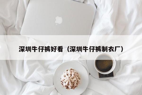 深圳牛仔裤好看（深圳牛仔裤制衣厂）
