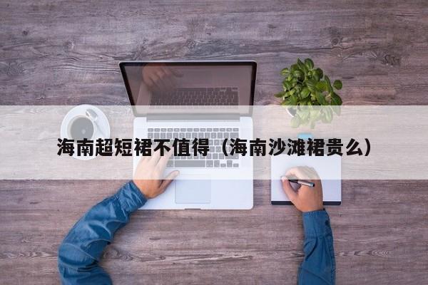 海南超短裙不值得（海南沙滩裙贵么）
