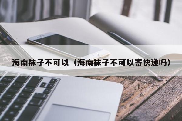 海南袜子不可以（海南袜子不可以寄快递吗）