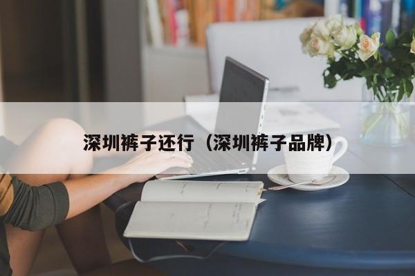 深圳裤子还行（深圳裤子品牌）