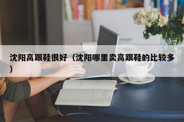 沈阳高跟鞋很好（沈阳哪里卖高跟鞋的比较多）
