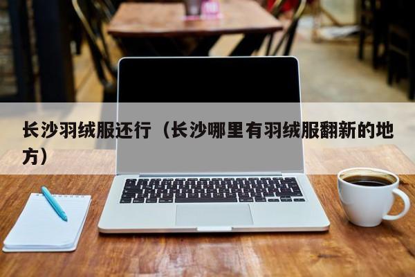 长沙羽绒服还行（长沙哪里有羽绒服翻新的地方）