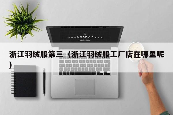 浙江羽绒服第三（浙江羽绒服工厂店在哪里呢）
