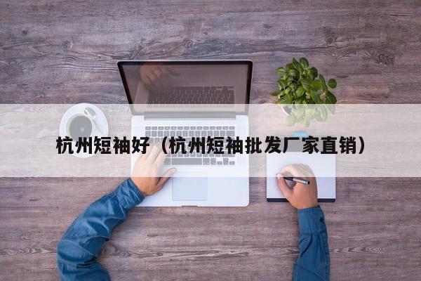 杭州短袖好（杭州短袖批发厂家直销）