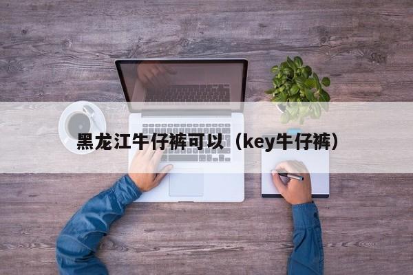 黑龙江牛仔裤可以（key牛仔裤）