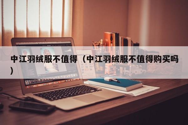 中江羽绒服不值得（中江羽绒服不值得购买吗）