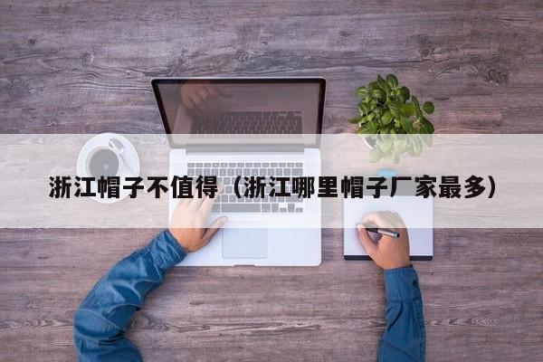 浙江帽子不值得（浙江哪里帽子厂家最多）