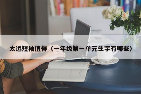 太远短袖值得（一年级第一单元生字有哪些）