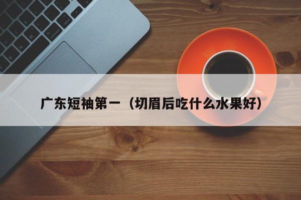 广东短袖第一（切眉后吃什么水果好）