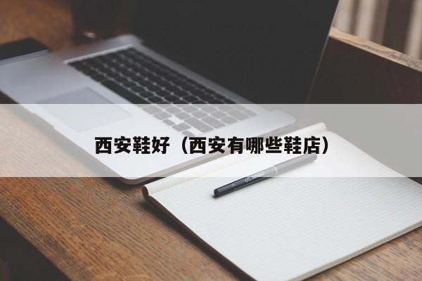 西安鞋好（西安有哪些鞋店）