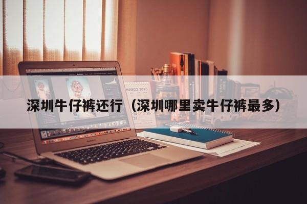 深圳牛仔裤还行（深圳哪里卖牛仔裤最多）