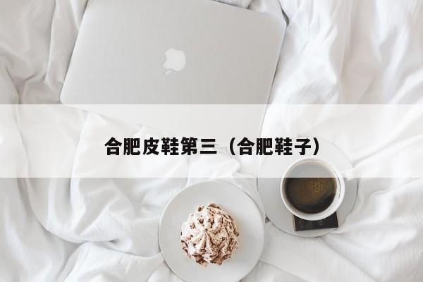 合肥皮鞋第三（合肥鞋子）