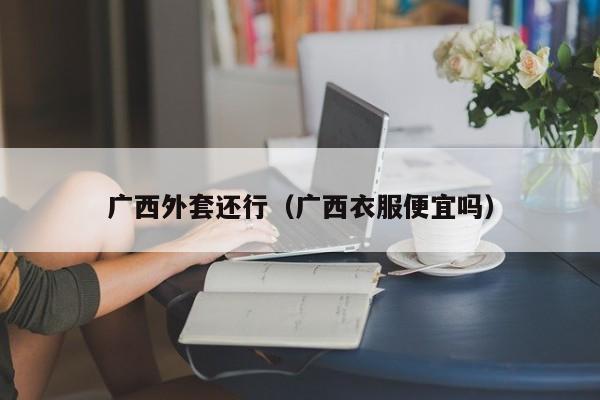 广西外套还行（广西衣服便宜吗）