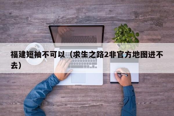 福建短袖不可以（求生之路2非官方地图进不去）
