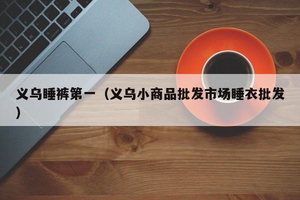 义乌睡裤第一（义乌小商品批发市场睡衣批发）