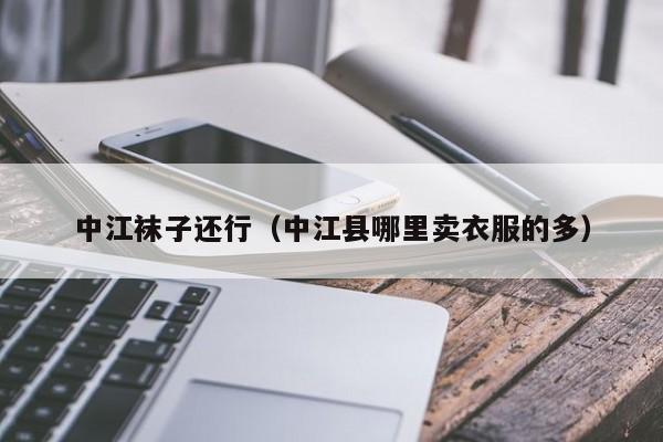 中江袜子还行（中江县哪里卖衣服的多）