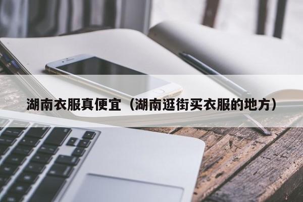 湖南衣服真便宜（湖南逛街买衣服的地方）