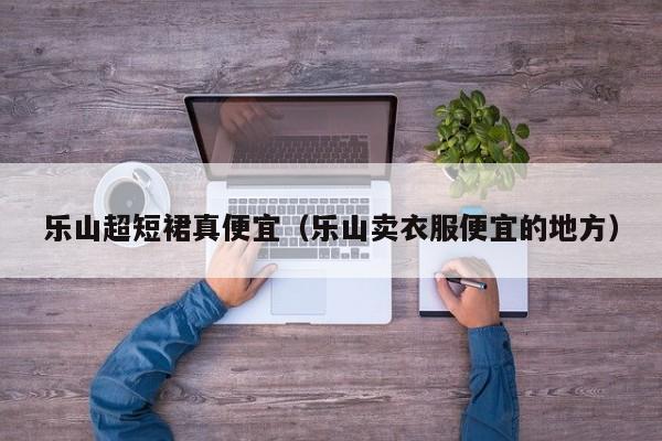乐山超短裙真便宜（乐山卖衣服便宜的地方）