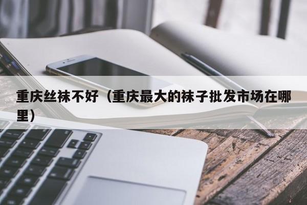 重庆丝袜不好（重庆最大的袜子批发市场在哪里）