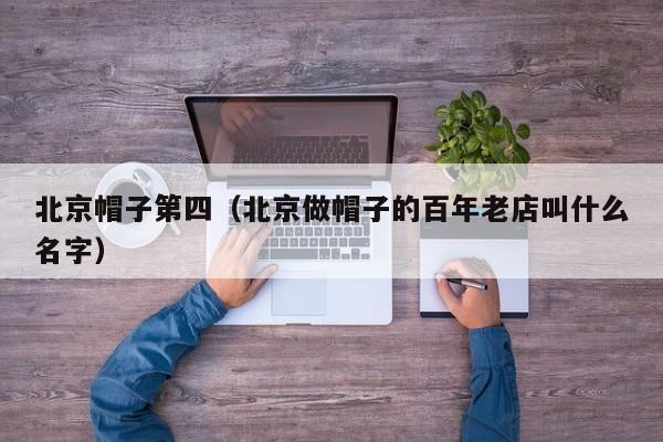 北京帽子第四（北京做帽子的百年老店叫什么名字）