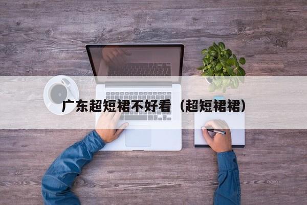 广东超短裙不好看（超短裙裙）