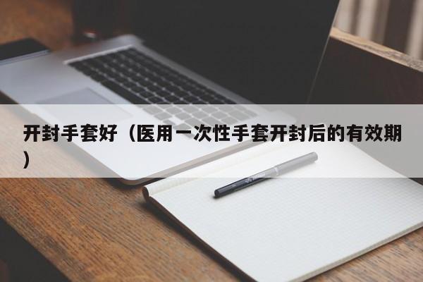 开封手套好（医用一次性手套开封后的有效期）