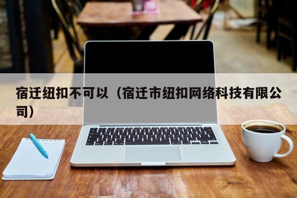 宿迁纽扣不可以（宿迁市纽扣网络科技有限公司）