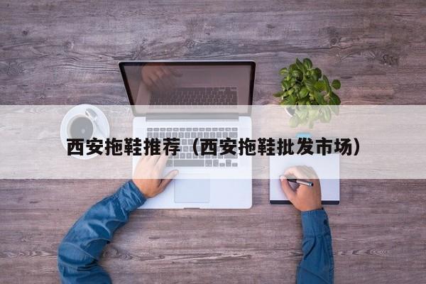 西安拖鞋推荐（西安拖鞋批发市场）