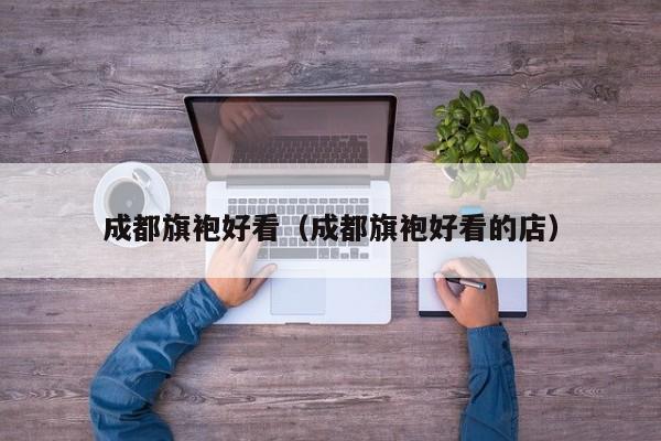 成都旗袍好看（成都旗袍好看的店）