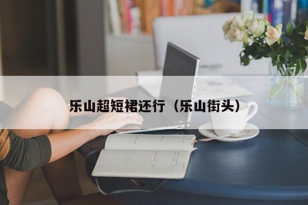 乐山超短裙还行（乐山街头）