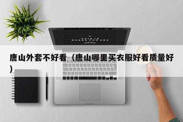 唐山外套不好看（唐山哪里买衣服好看质量好）