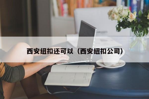 西安纽扣还可以（西安纽扣公司）