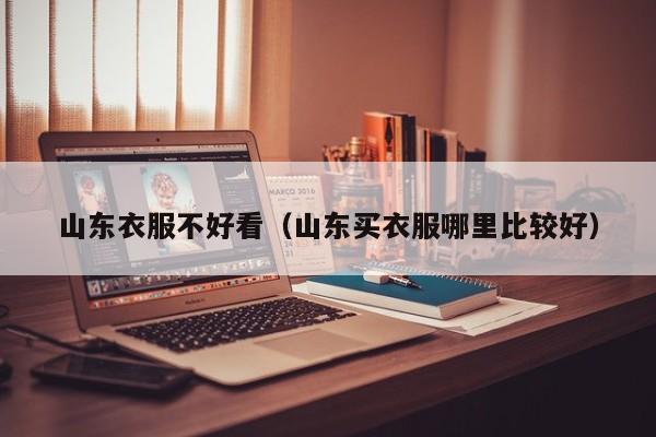 山东衣服不好看（山东买衣服哪里比较好）