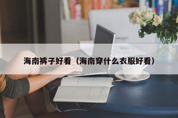 海南裤子好看（海南穿什么衣服好看）