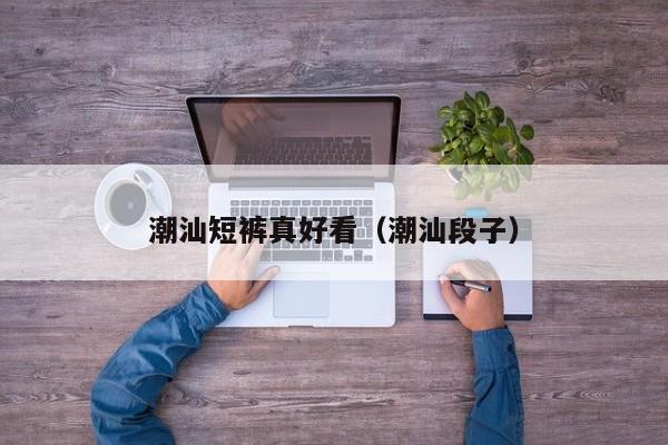 潮汕短裤真好看（潮汕段子）