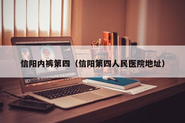 信阳内裤第四（信阳第四人民医院地址）
