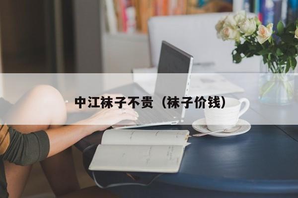 中江袜子不贵（袜子价钱）