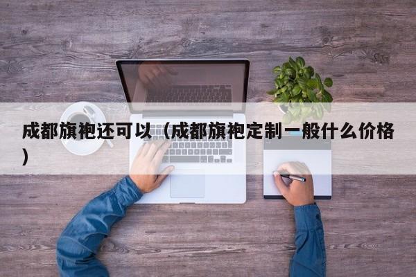成都旗袍还可以（成都旗袍定制一般什么价格）