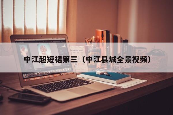 中江超短裙第三（中江县城全景视频）