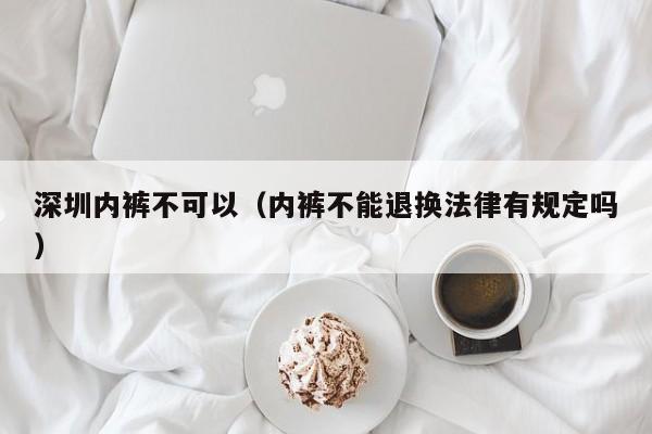 深圳内裤不可以（内裤不能退换法律有规定吗）
