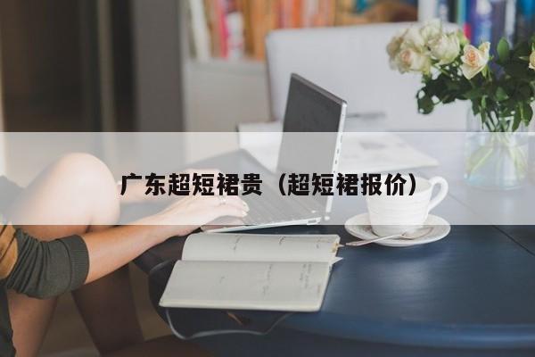 广东超短裙贵（超短裙报价）
