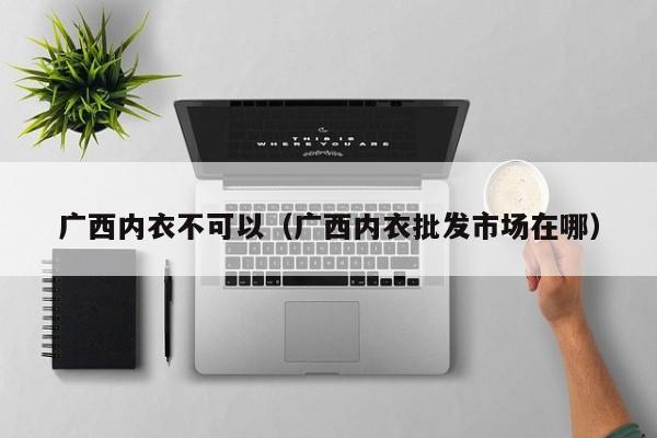 广西内衣不可以（广西内衣批发市场在哪）
