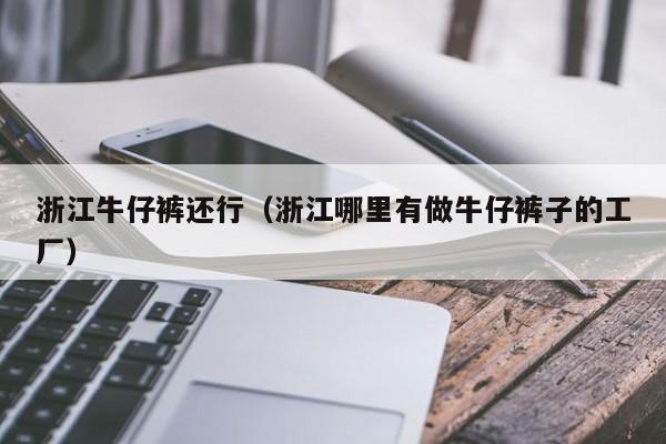 浙江牛仔裤还行（浙江哪里有做牛仔裤子的工厂）