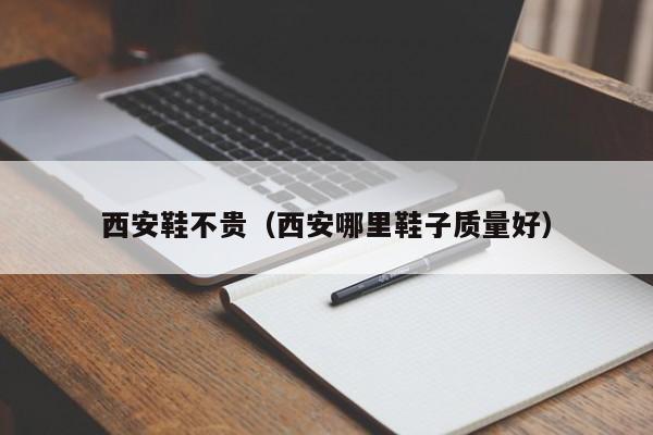 西安鞋不贵（西安哪里鞋子质量好）