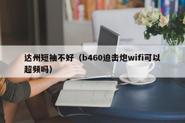 达州短袖不好（b460迫击炮wifi可以超频吗）
