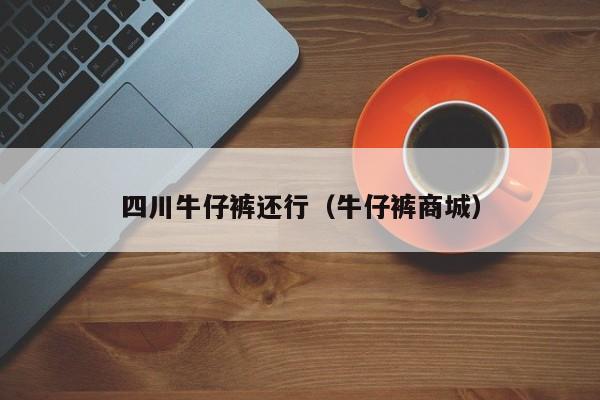 四川牛仔裤还行（牛仔裤商城）