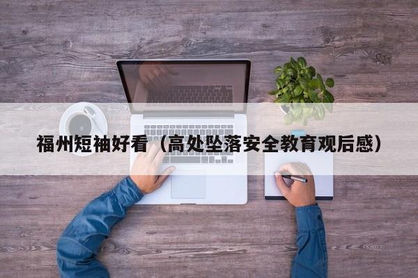 福州短袖好看（高处坠落安全教育观后感）