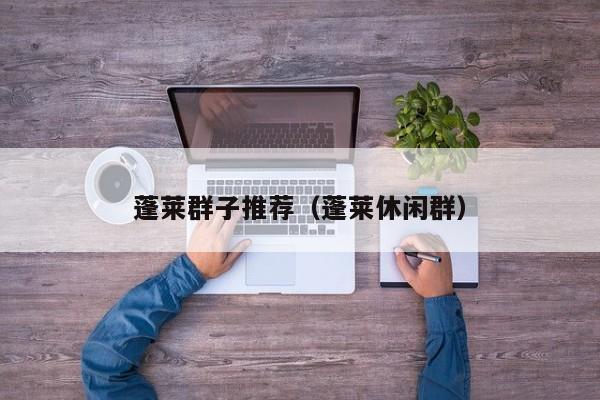 蓬莱群子推荐（蓬莱休闲群）